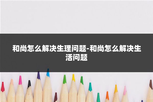 和尚怎么解决生理问题-和尚怎么解决生活问题