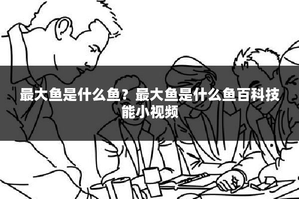 最大鱼是什么鱼?最大鱼是什么鱼百科技能小视频