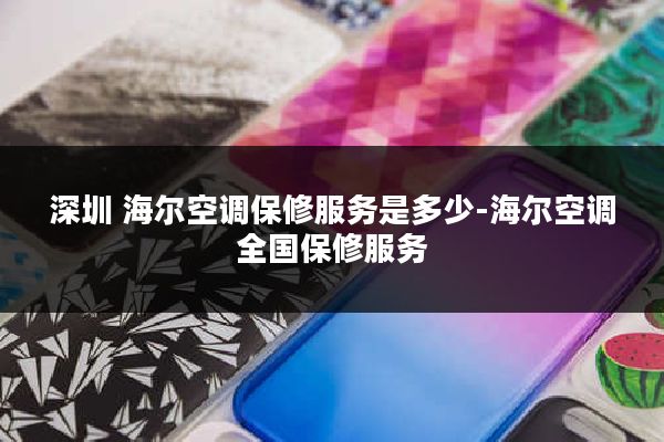 深圳 海尔空调保修服务是多少-海尔空调全国保修服务