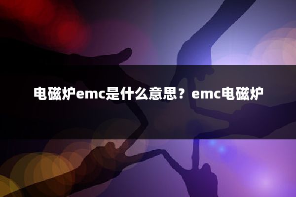 电磁炉emc是什么意思？emc电磁炉