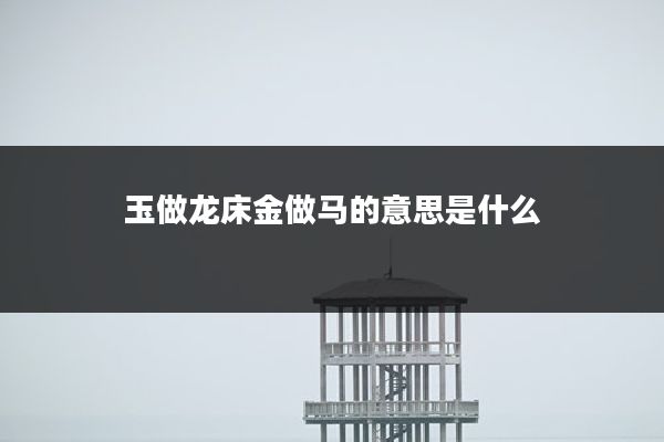 玉做龙床金做马的意思是什么