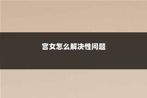 宫女怎么解决性问题
