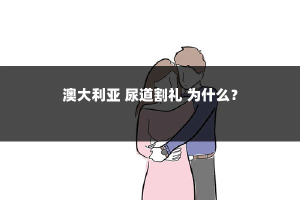 澳大利亚 尿道割礼 为什么?