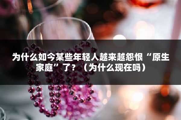 为什么如今某些年轻人越来越怨恨“原生家庭”了？（为什么现在吗）