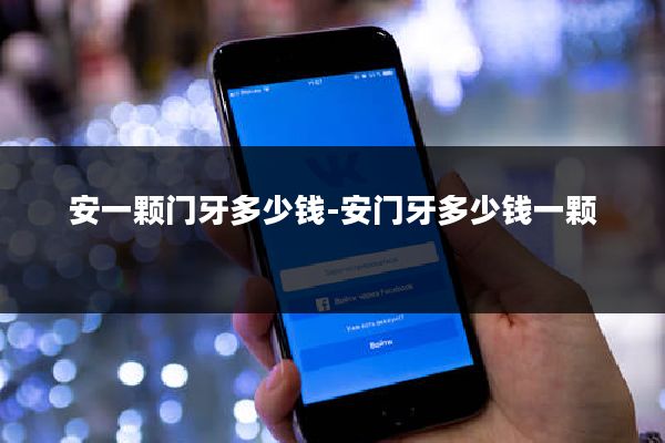 安一颗门牙多少钱-安门牙多少钱一颗
