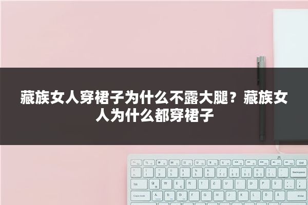 藏族女人穿裙子为什么不露大腿?藏族女人为什么都穿裙子