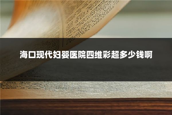 海口现代妇婴医院四维彩超多少钱啊