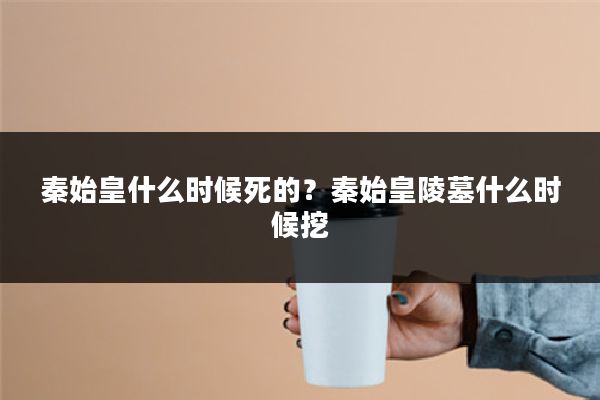 秦始皇什么时候死的?秦始皇陵墓什么时候挖