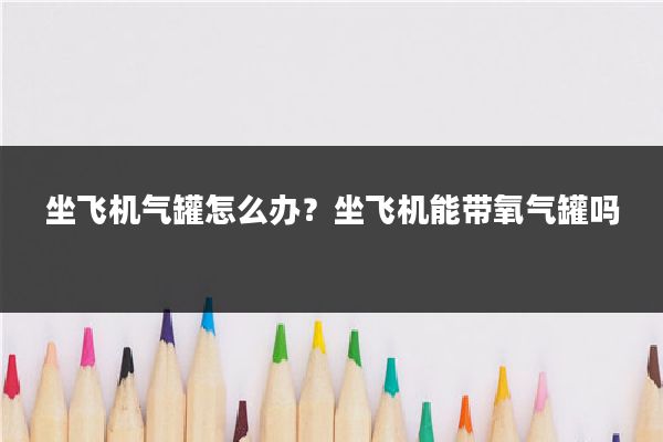 坐飞机气罐怎么办？坐飞机能带氧气罐吗