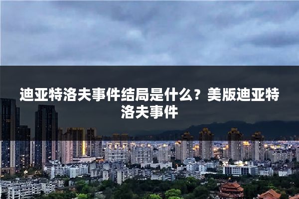 迪亚特洛夫事件结局是什么?美版迪亚特洛夫事件