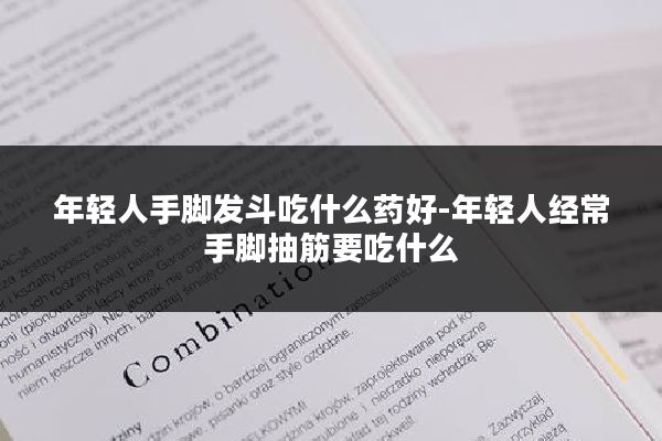 年轻人手脚发斗吃什么药好-年轻人经常手脚抽筋要吃什么