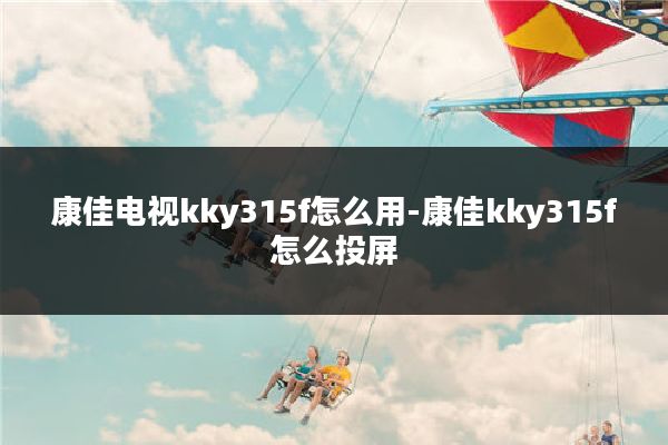 康佳电视kky315f怎么用-康佳kky315f怎么投屏