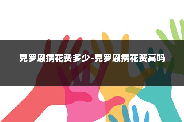 克罗恩病花费多少-克罗恩病花费高吗