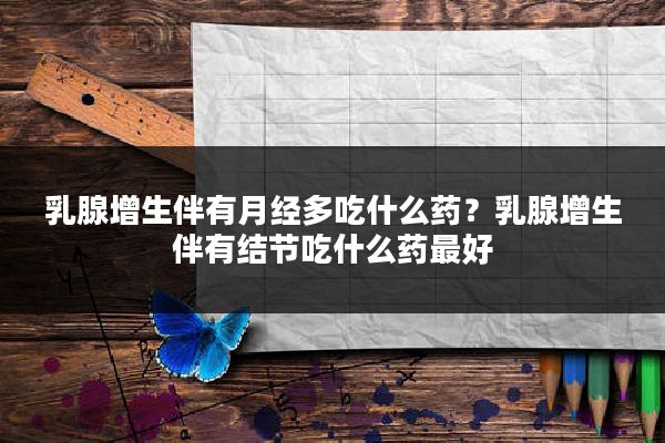 乳腺增生伴有月经多吃什么药?乳腺增生伴有结节吃什么药最好