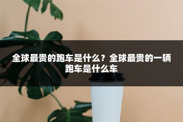 全球最贵的跑车是什么？全球最贵的一辆跑车是什么车