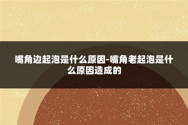 嘴角边起泡是什么原因-嘴角老起泡是什么原因造成的