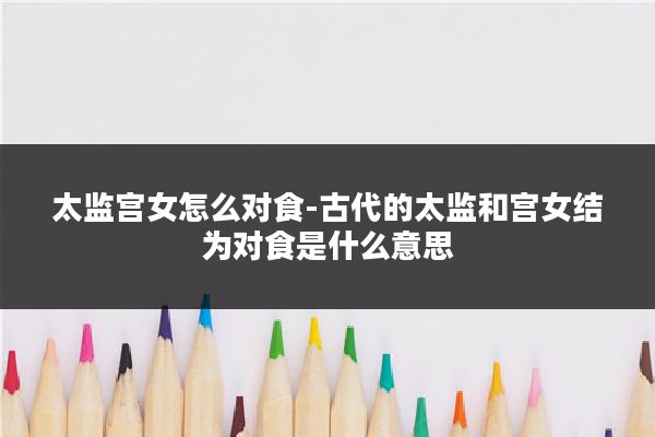 太监宫女怎么对食-古代的太监和宫女结为对食是什么意思