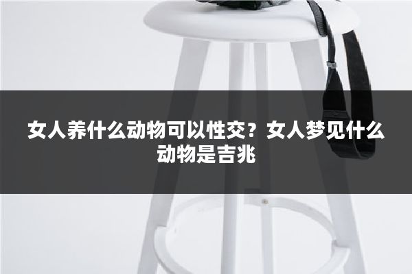 女人养什么动物可以性交?女人梦见什么动物是吉兆