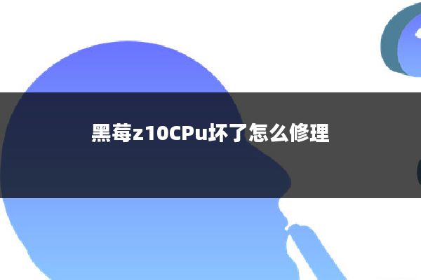 黑莓z10CPu坏了怎么修理
