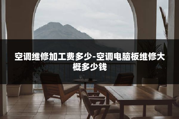 空调维修加工费多少-空调电脑板维修大概多少钱