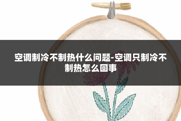 空调制冷不制热什么问题-空调只制冷不制热怎么回事