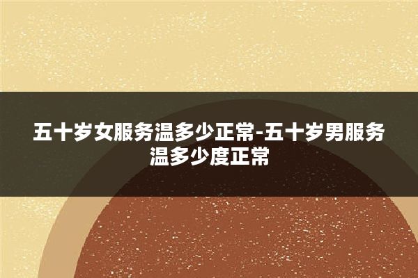 五十岁女服务温多少正常-五十岁男服务温多少度正常
