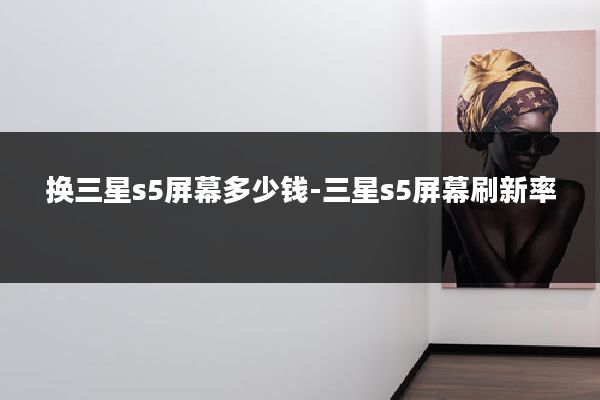 换三星s5屏幕多少钱-三星s5屏幕刷新率