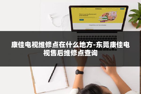 康佳电视维修点在什么地方-东莞康佳电视售后维修点查询