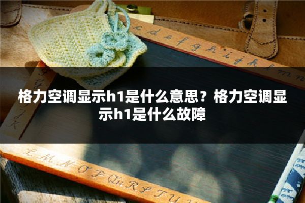 格力空调显示h1是什么意思？格力空调显示h1是什么故障