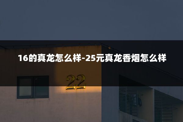 16的真龙怎么样-25元真龙香烟怎么样