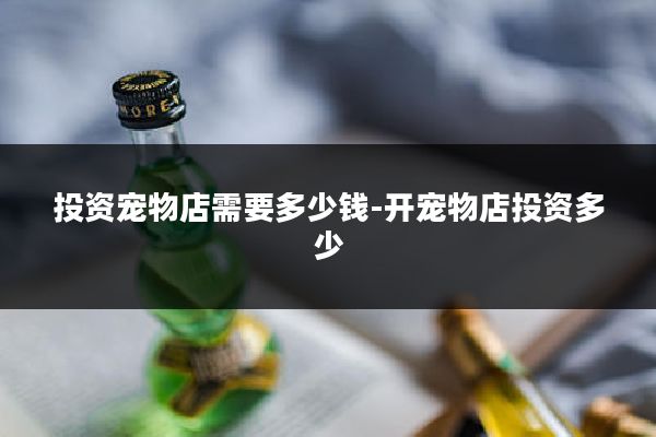 投资宠物店需要多少钱-开宠物店投资多少