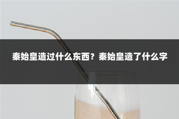 秦始皇造过什么东西？秦始皇造了什么字