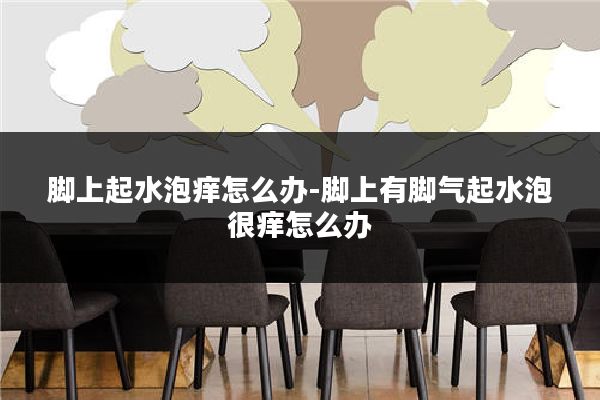 脚上起水泡痒怎么办-脚上有脚气起水泡很痒怎么办