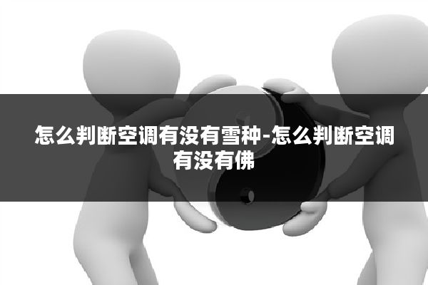 怎么判断空调有没有雪种-怎么判断空调有没有佛