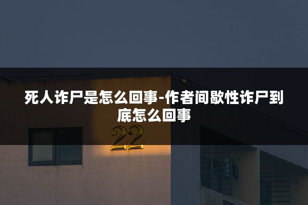 死人诈尸是怎么回事-作者间歇性诈尸到底怎么回事