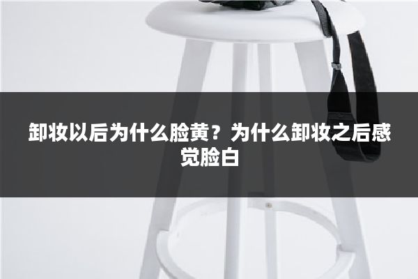 卸妆以后为什么脸黄?为什么卸妆之后感觉脸白