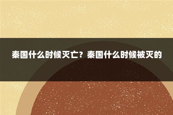 秦国什么时候灭亡?秦国什么时候被灭的