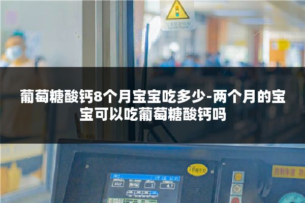 葡萄糖酸钙8个月宝宝吃多少-两个月的宝宝可以吃葡萄糖酸钙吗