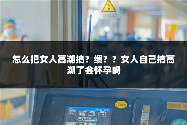 怎么把女人高潮搞？缋？？女人自己搞高潮了会怀孕吗