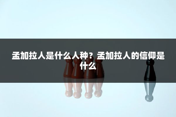 孟加拉人是什么人种？孟加拉人的信仰是什么
