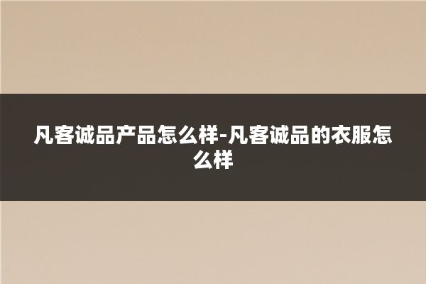 凡客诚品产品怎么样-凡客诚品的衣服怎么样