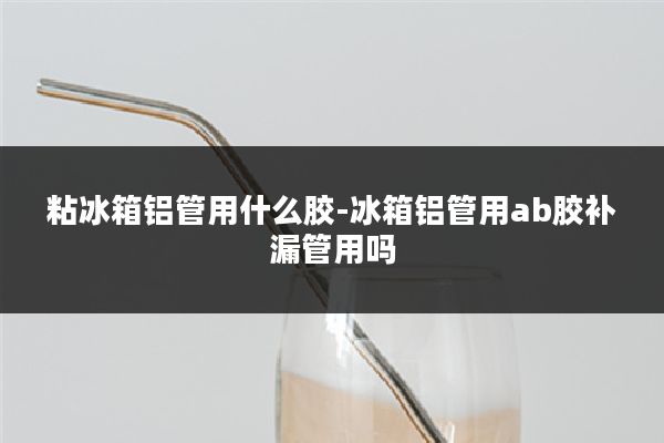 粘冰箱铝管用什么胶-冰箱铝管用ab胶补漏管用吗