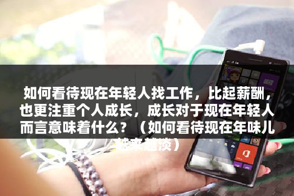 如何看待现在年轻人找工作，比起薪酬，也更注重个人成长，成长对于现在年轻人而言意味着什么？（如何看待现在年味儿越来越淡）