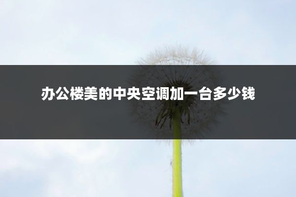 办公楼美的中央空调加一台多少钱