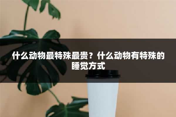 什么动物最特殊最贵？什么动物有特殊的睡觉方式
