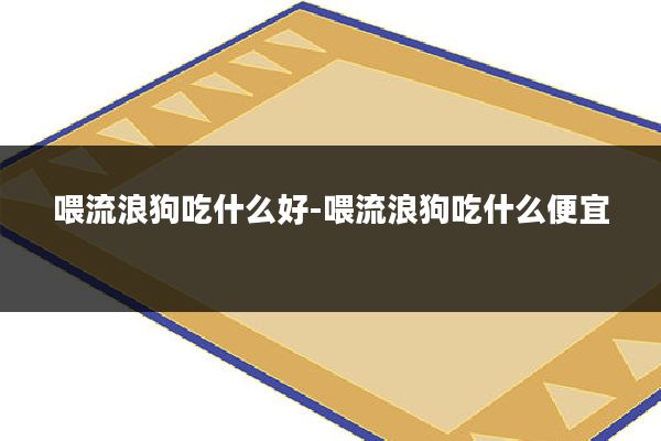 喂流浪狗吃什么好-喂流浪狗吃什么便宜