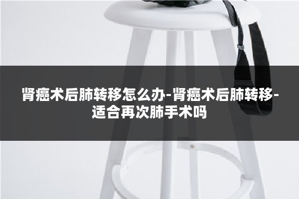 肾癌术后肺转移怎么办-肾癌术后肺转移-适合再次肺手术吗