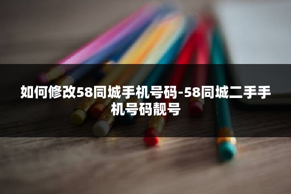 如何修改58同城手机号码-58同城二手手机号码靓号