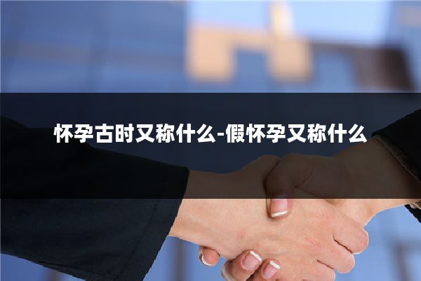 怀孕古时又称什么-假怀孕又称什么