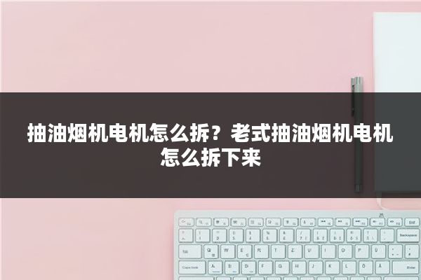 抽油烟机电机怎么拆？老式抽油烟机电机怎么拆下来